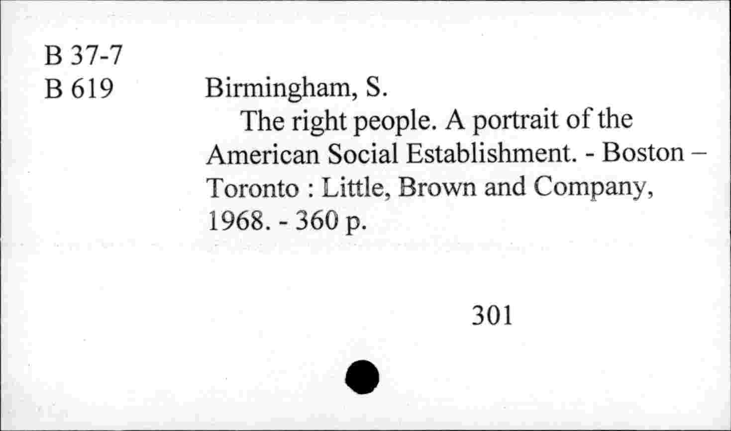 ﻿B37-7
B 619 Birmingham, S.
The right people. A portrait of the American Social Establishment. - Boston -Toronto : Little, Brown and Company, 1968.-360 p.
301